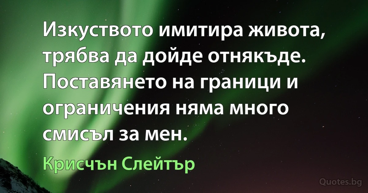 Изкуството имитира живота, трябва да дойде отнякъде. Поставянето на граници и ограничения няма много смисъл за мен. (Крисчън Слейтър)