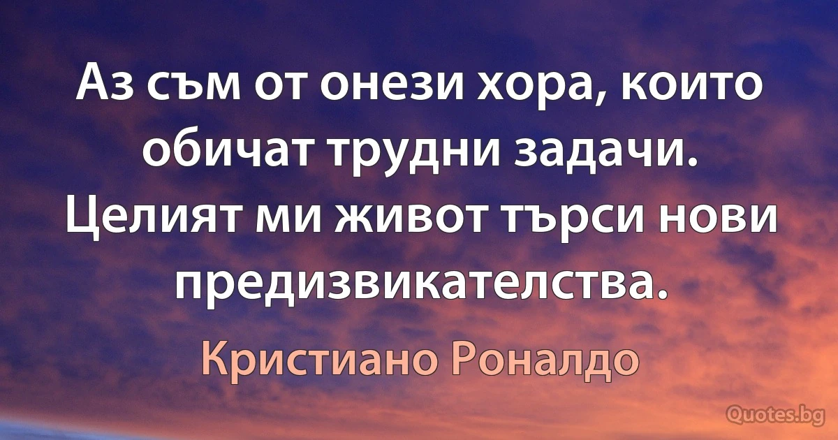 Аз съм от онези хора, които обичат трудни задачи. Целият ми живот търси нови предизвикателства. (Кристиано Роналдо)