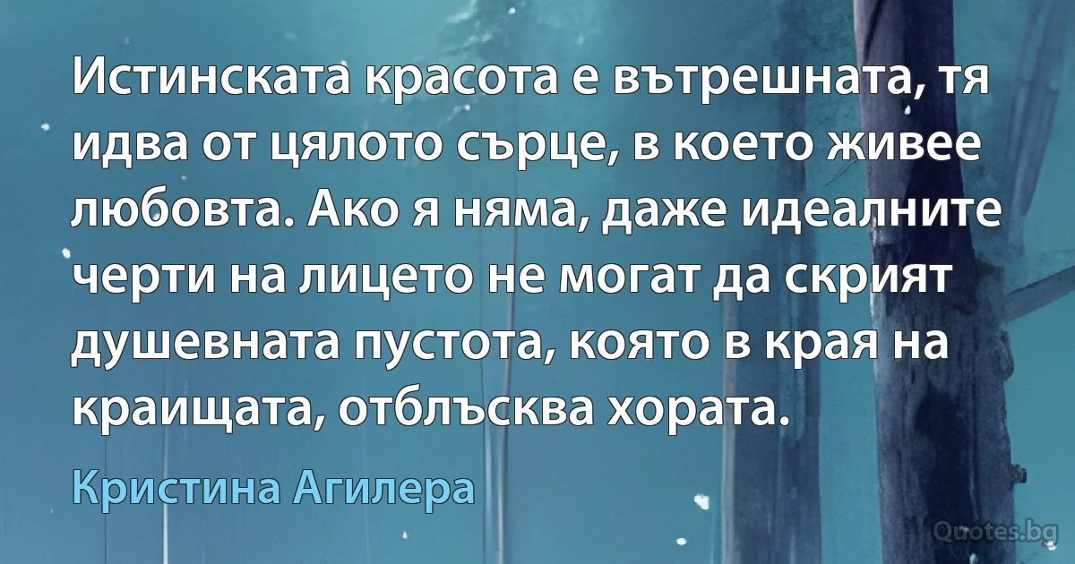 Истинската красота е вътрешната, тя идва от цялото сърце, в което живее любовта. Ако я няма, даже идеалните черти на лицето не могат да скрият душевната пустота, която в края на краищата, отблъсква хората. (Кристина Агилера)