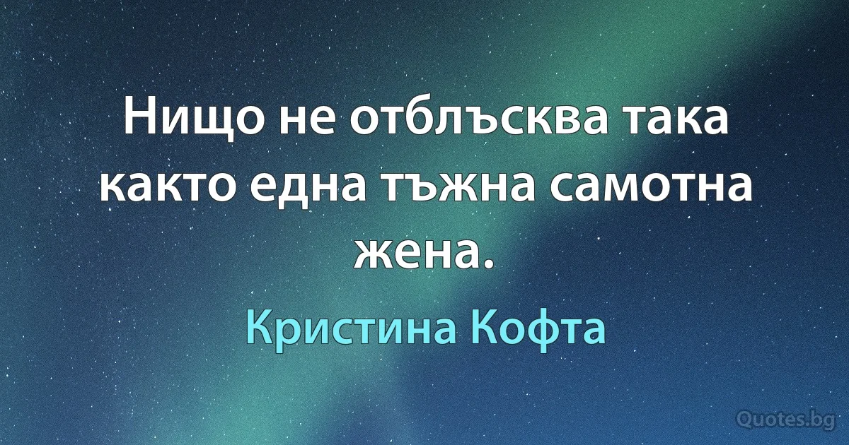 Нищо не отблъсква така както една тъжна самотна жена. (Кристина Кофта)