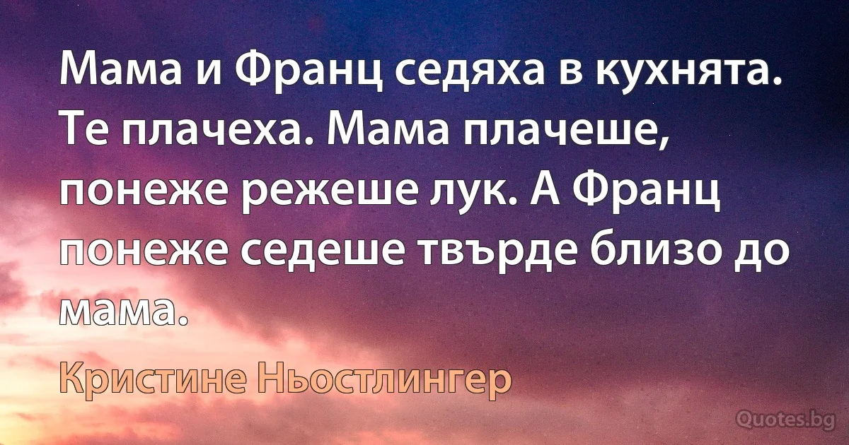 Мама и Франц седяха в кухнята. Те плачеха. Мама плачеше, понеже режеше лук. А Франц понеже седеше твърде близо до мама. (Кристине Ньостлингер)