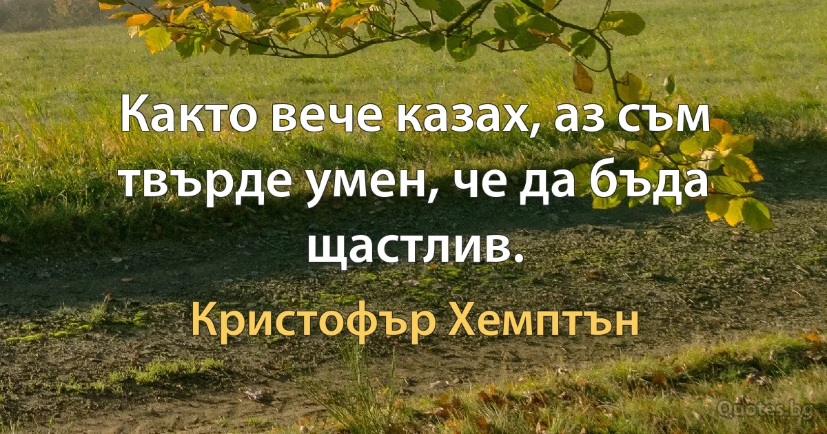 Както вече казах, аз съм твърде умен, че да бъда щастлив. (Кристофър Хемптън)