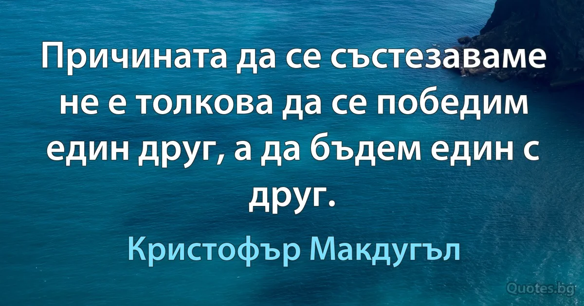 Причината да се състезаваме не е толкова да се победим един друг, а да бъдем един с друг. (Кристофър Макдугъл)