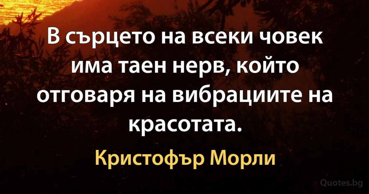 В сърцето на всеки човек има таен нерв, който отговаря на вибрациите на красотата. (Кристофър Морли)