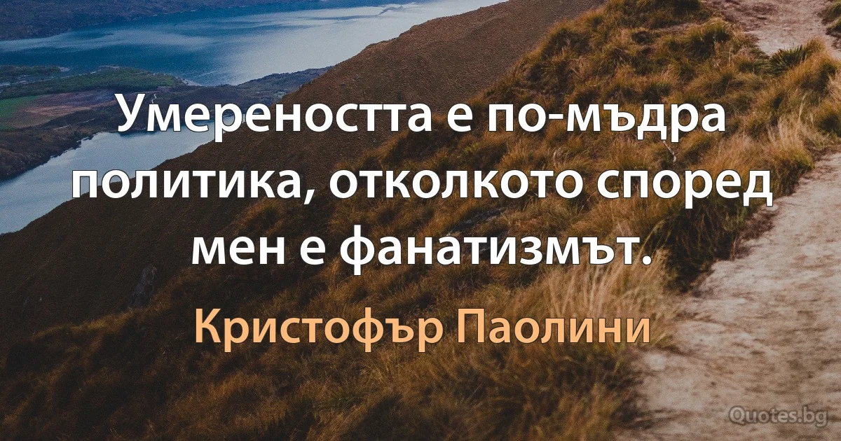 Умереността е по-мъдра политика, отколкото според мен е фанатизмът. (Кристофър Паолини)