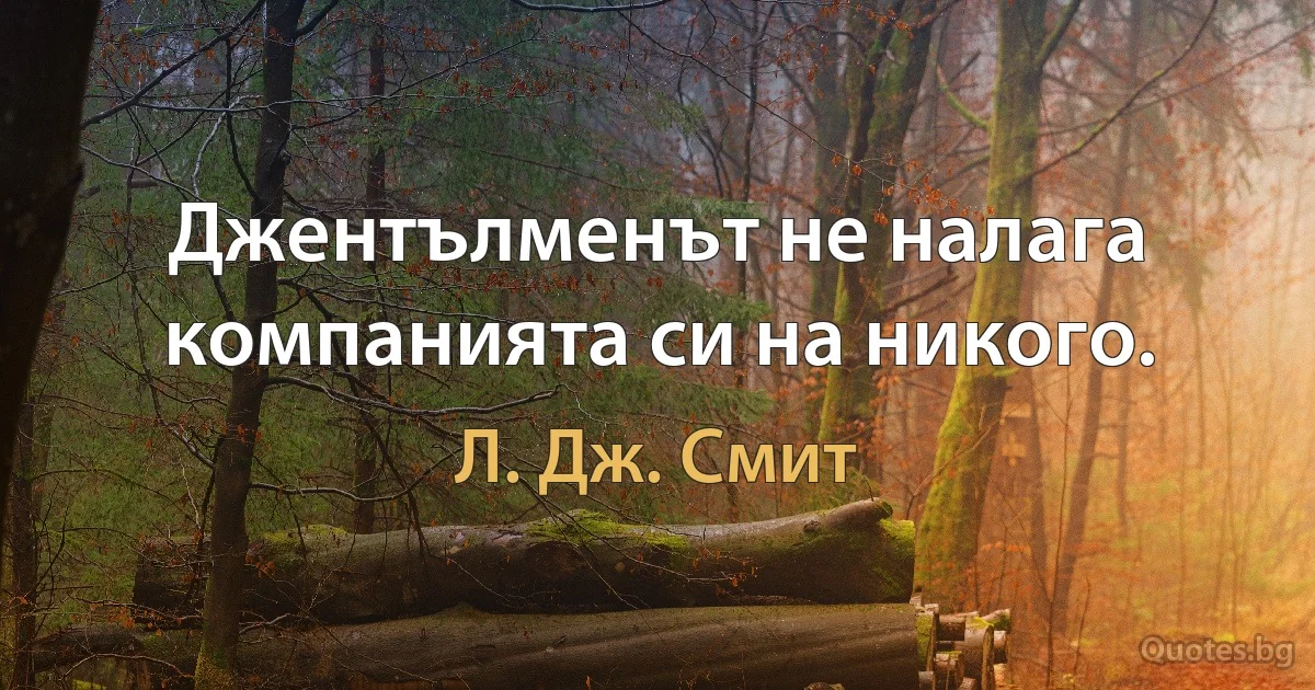 Джентълменът не налага компанията си на никого. (Л. Дж. Смит)