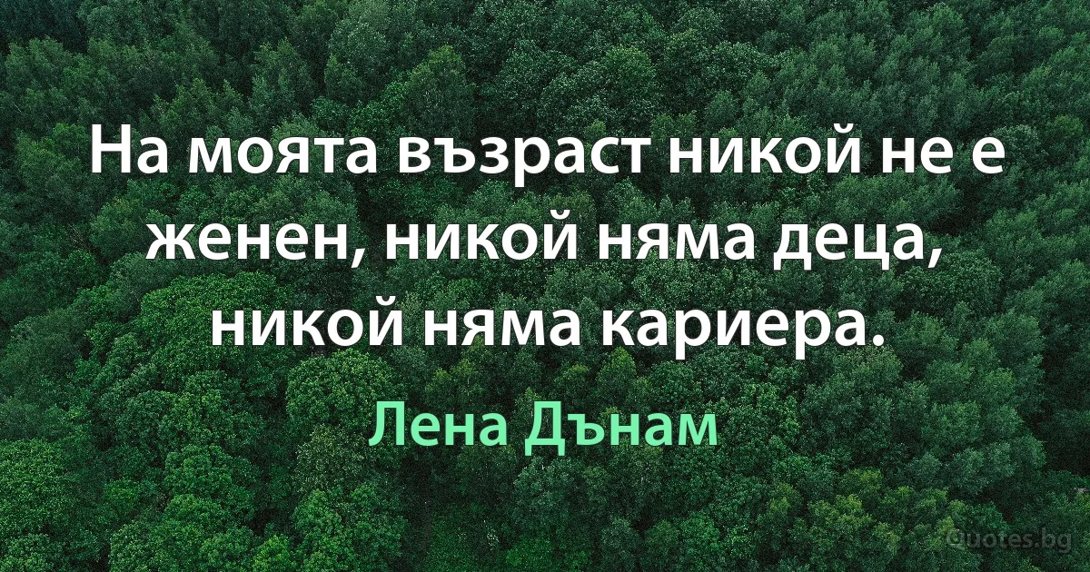 На моята възраст никой не е женен, никой няма деца, никой няма кариера. (Лена Дънам)