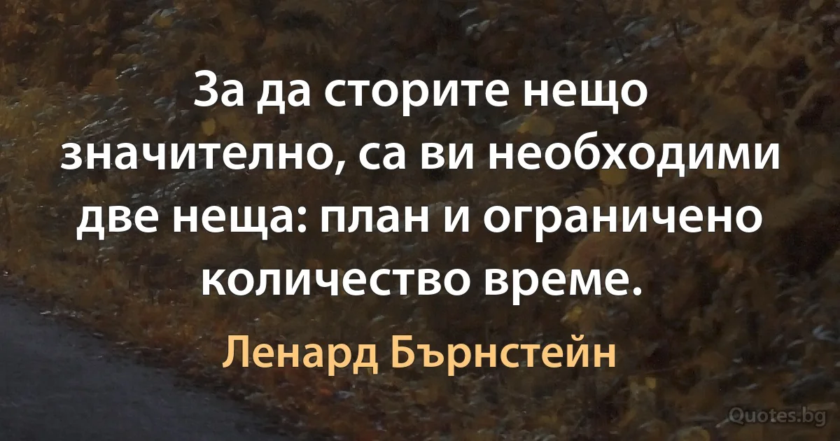 За да сторите нещо значително, са ви необходими две неща: план и ограничено количество време. (Ленард Бърнстейн)