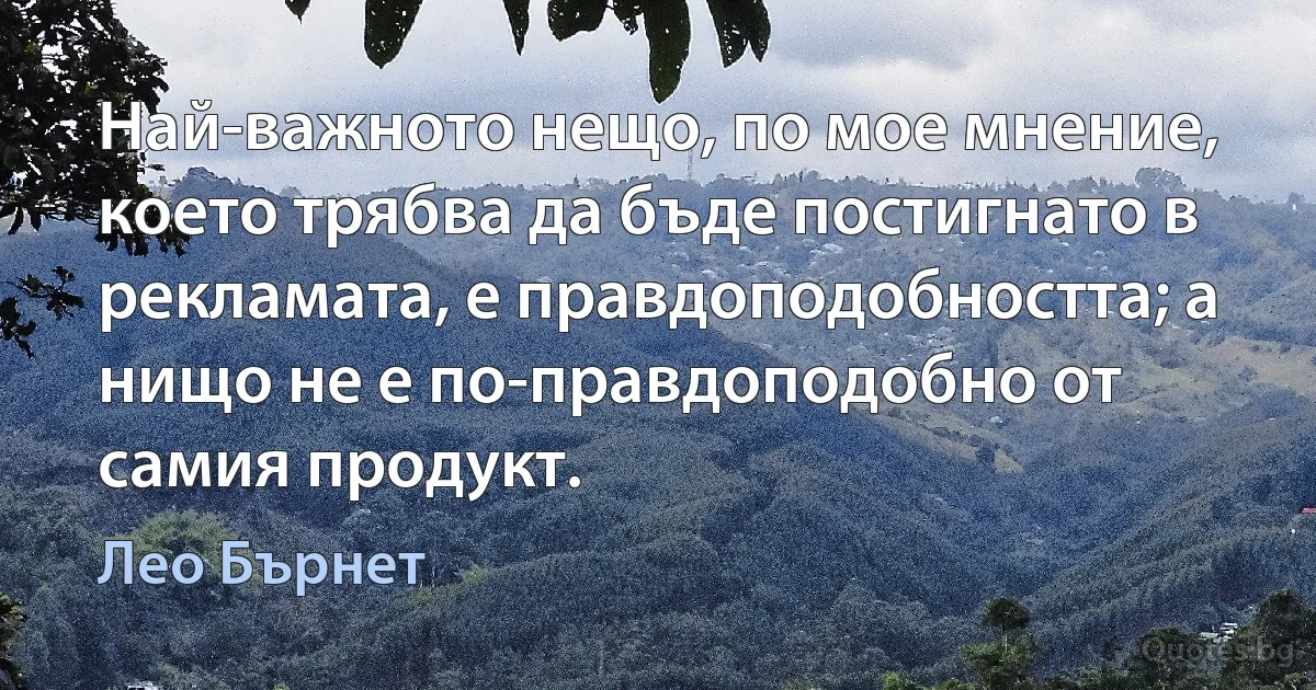 Най-важното нещо, по мое мнение, което трябва да бъде постигнато в рекламата, е правдоподобността; а нищо не е по-правдоподобно от самия продукт. (Лео Бърнет)