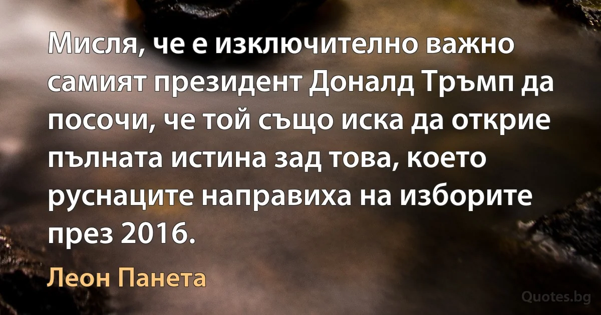 Мисля, че е изключително важно самият президент Доналд Тръмп да посочи, че той също иска да открие пълната истина зад това, което руснаците направиха на изборите през 2016. (Леон Панета)