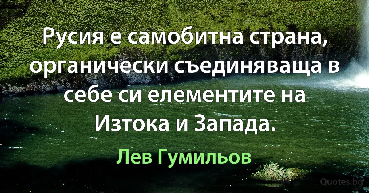 Русия е самобитна страна, органически съединяваща в себе си елементите на Изтока и Запада. (Лев Гумильов)