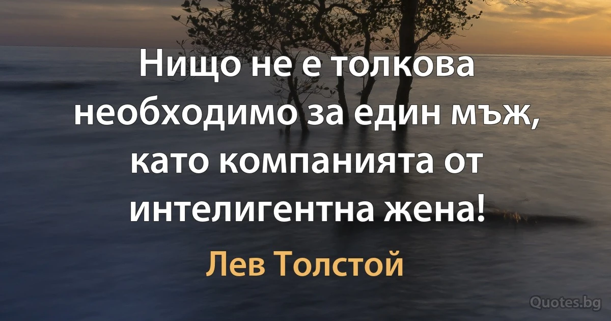 Нищо не е толкова необходимо за един мъж, като компанията от интелигентна жена! (Лев Толстой)