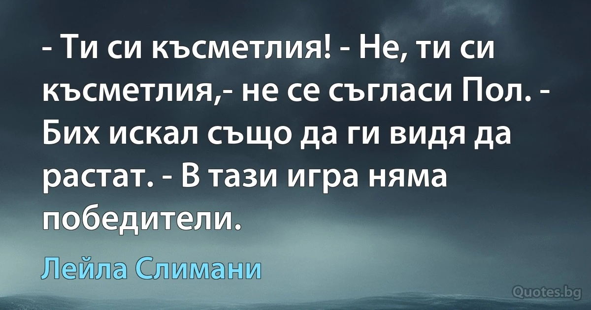 - Ти си късметлия! - Не, ти си късметлия,- не се съгласи Пол. - Бих искал също да ги видя да растат. - В тази игра няма победители. (Лейла Слимани)