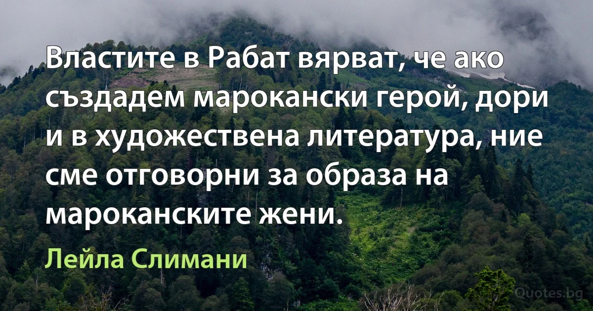 Властите в Рабат вярват, че ако създадем марокански герой, дори и в художествена литература, ние сме отговорни за образа на мароканските жени. (Лейла Слимани)