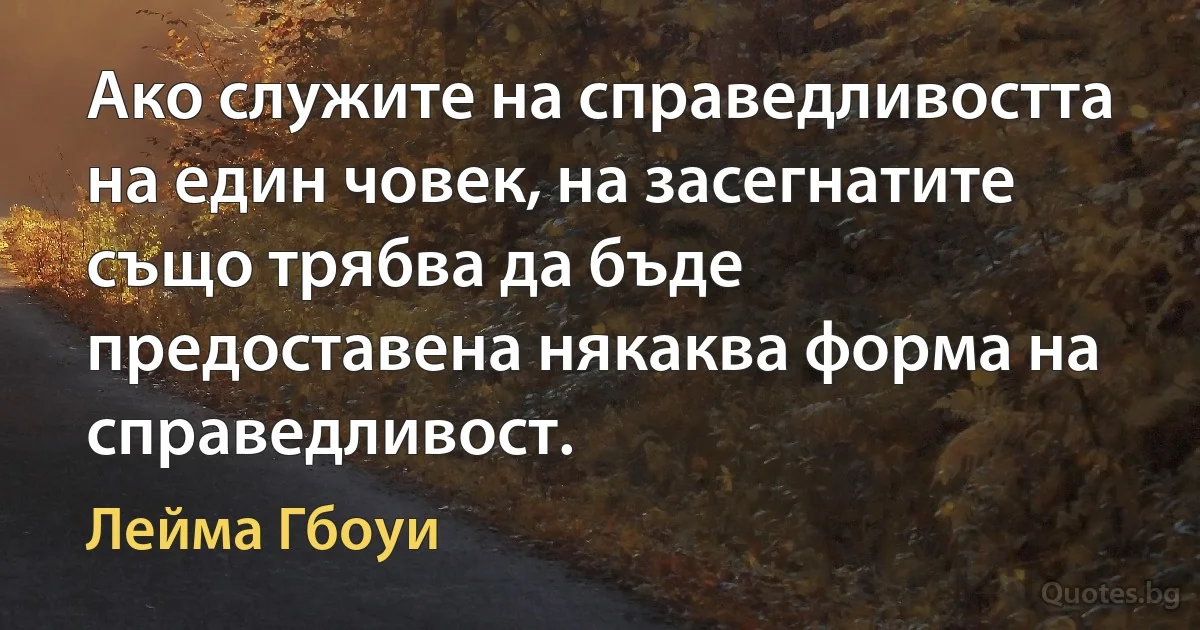 Ако служите на справедливостта на един човек, на засегнатите също трябва да бъде предоставена някаква форма на справедливост. (Лейма Гбоуи)