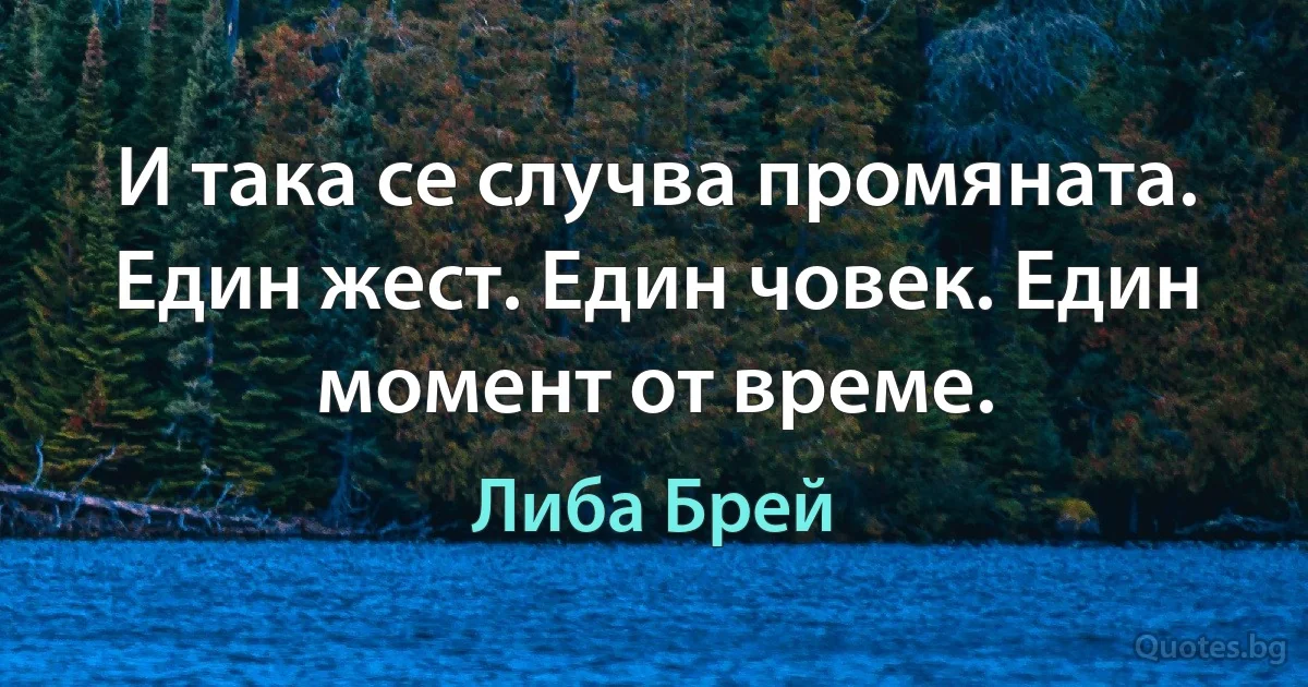 И така се случва промяната. Един жест. Един човек. Един момент от време. (Либа Брей)