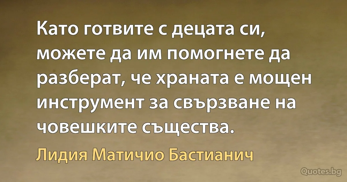 Като готвите с децата си, можете да им помогнете да разберат, че храната е мощен инструмент за свързване на човешките същества. (Лидия Матичио Бастианич)