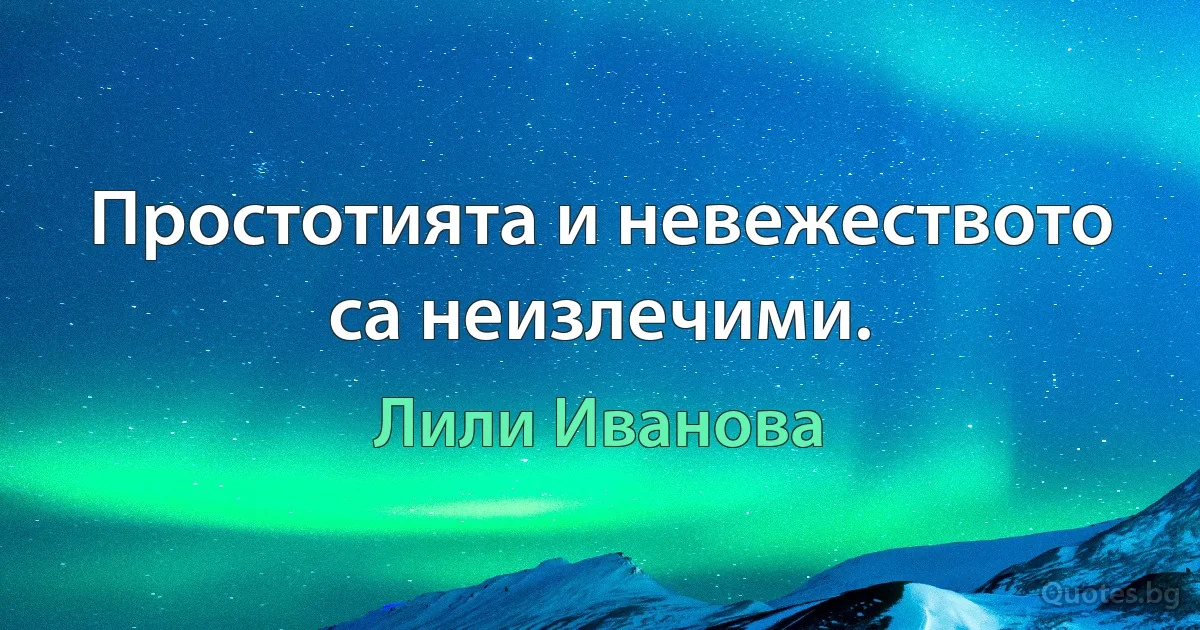 Простотията и невежеството са неизлечими. (Лили Иванова)