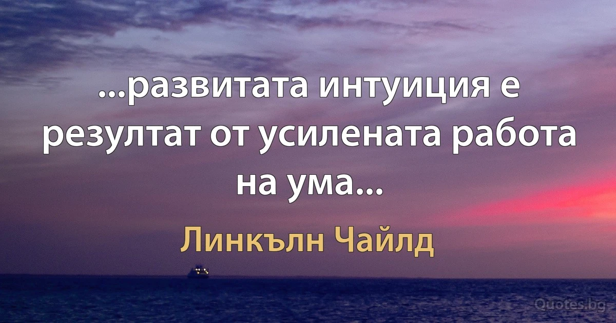 ...развитата интуиция е резултат от усилената работа на ума... (Линкълн Чайлд)