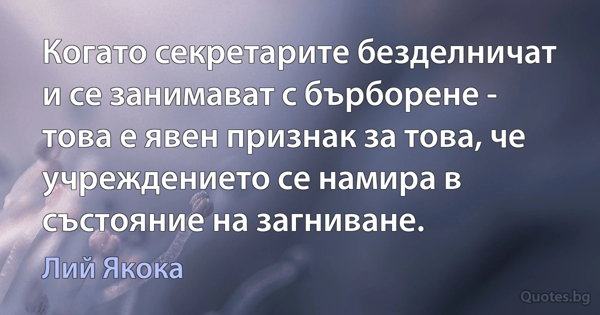 Когато секретарите безделничат и се занимават с бърборене - това е явен признак за това, че учреждението се намира в състояние на загниване. (Лий Якока)