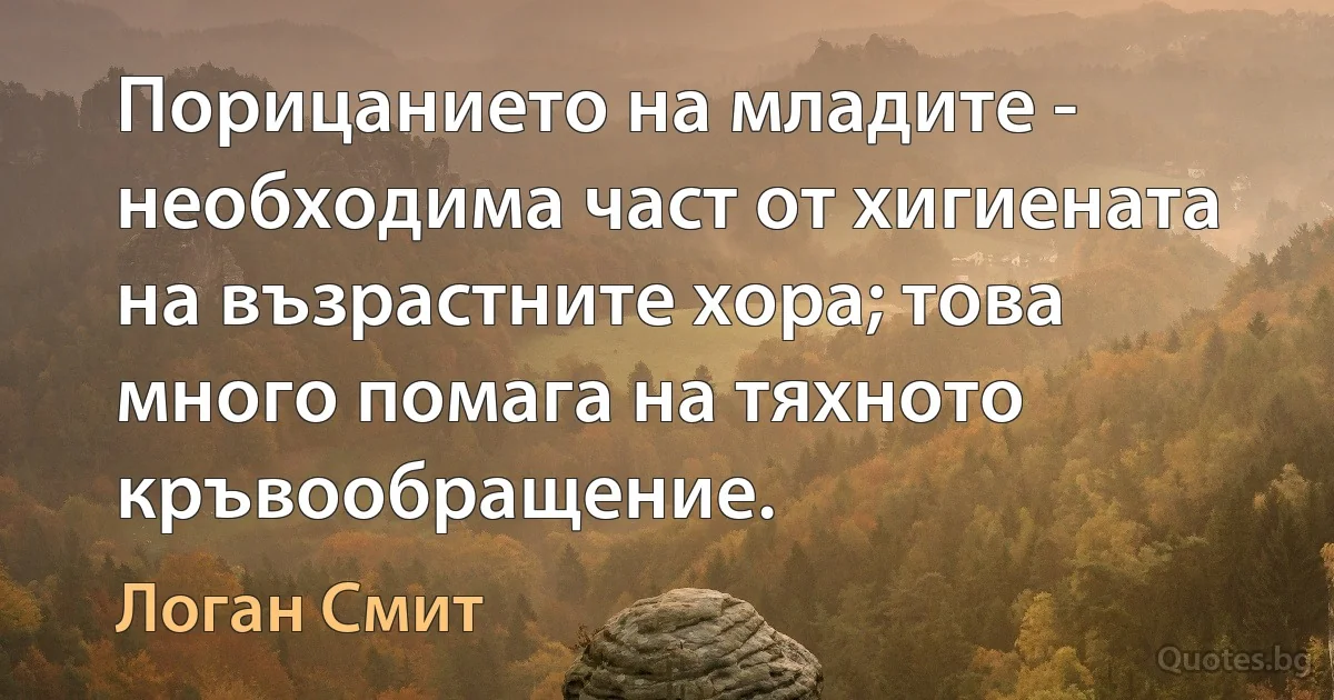 Порицанието на младите - необходима част от хигиената на възрастните хора; това много помага на тяхното кръвообращение. (Логан Смит)