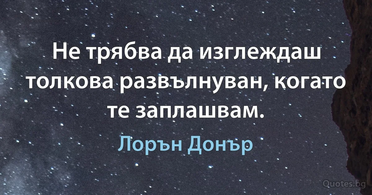 Не трябва да изглеждаш толкова развълнуван, когато те заплашвам. (Лорън Донър)