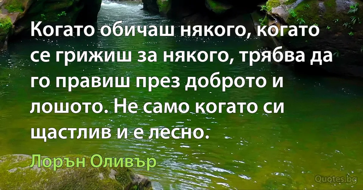 Когато обичаш някого, когато се грижиш за някого, трябва да го правиш през доброто и лошото. Не само когато си щастлив и е лесно. (Лорън Оливър)