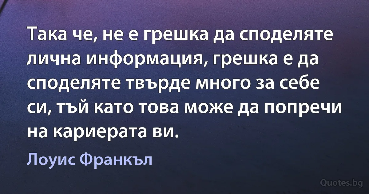 Така че, не е грешка да споделяте лична информация, грешка е да споделяте твърде много за себе си, тъй като това може да попречи на кариерата ви. (Лоуис Франкъл)