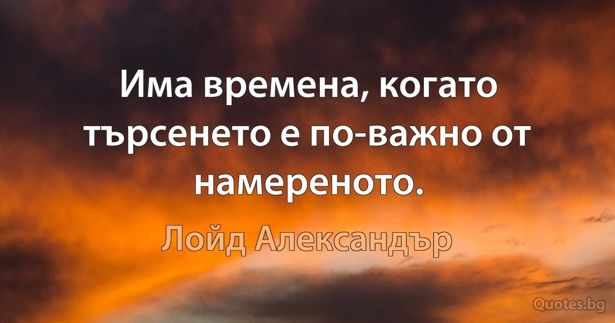 Има времена, когато търсенето е по-важно от намереното. (Лойд Александър)