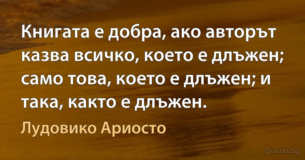 Книгата е добра, ако авторът казва всичко, което е длъжен; само това, което е длъжен; и така, както е длъжен. (Лудовико Ариосто)