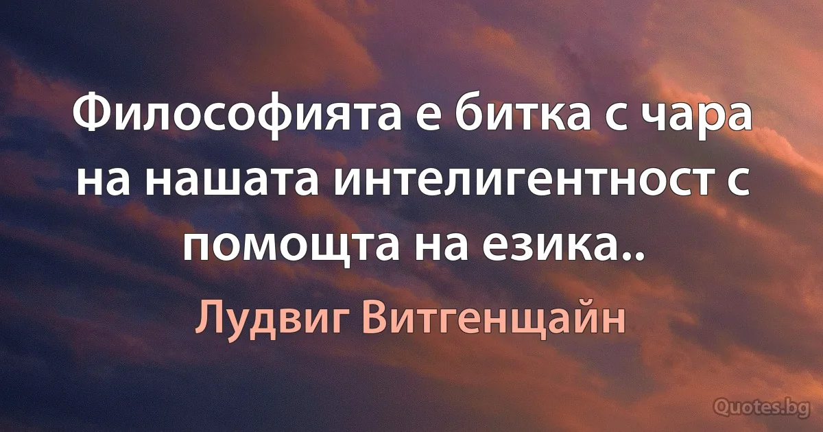 Философията е битка с чара на нашата интелигентност с помощта на езика.. (Лудвиг Витгенщайн)