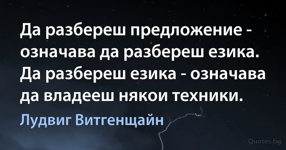 Да разбереш предложение - означава да разбереш езика. Да разбереш езика - означава да владееш някои техники. (Лудвиг Витгенщайн)