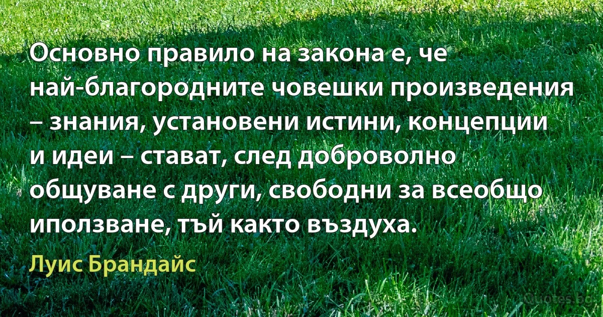 Основно правило на закона е, че най-благородните човешки произведения – знания, установени истини, концепции и идеи – стават, след доброволно общуване с други, свободни за всеобщо иползване, тъй както въздуха. (Луис Брандайс)