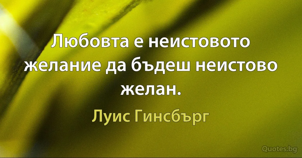 Любовта е неистовото желание да бъдеш неистово желан. (Луис Гинсбърг)