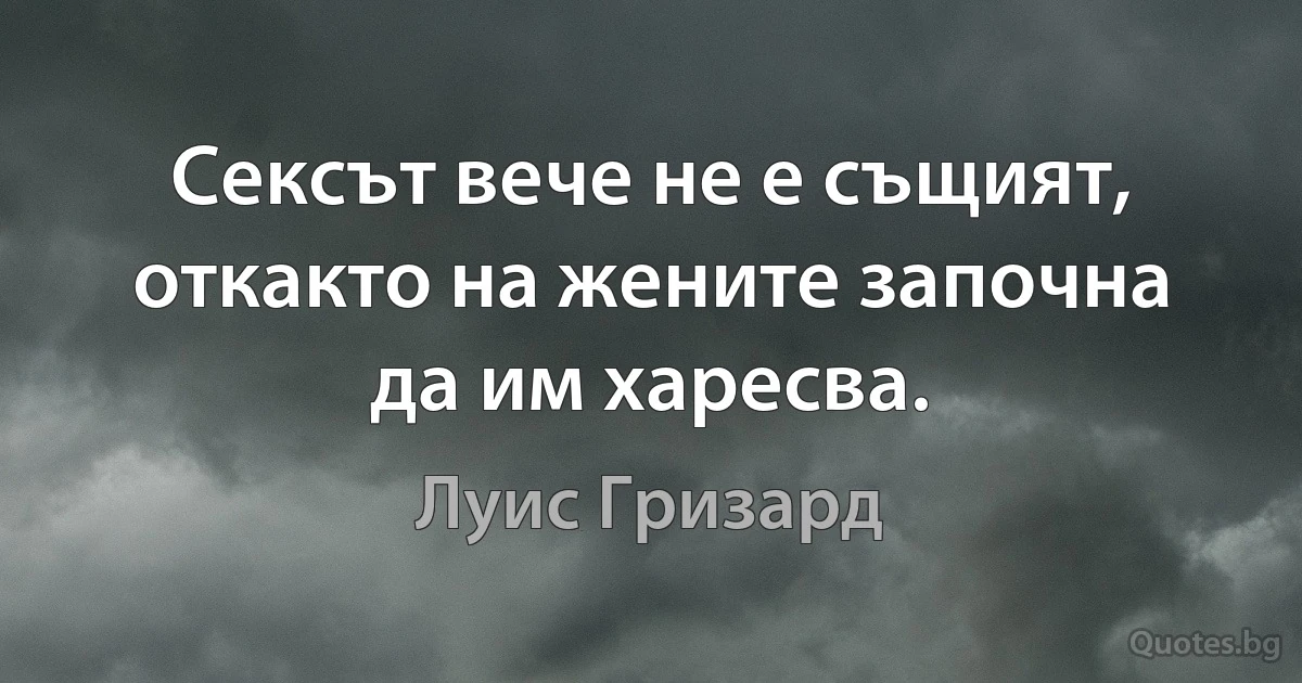 Сексът вече не е същият, откакто на жените започна да им харесва. (Луис Гризард)