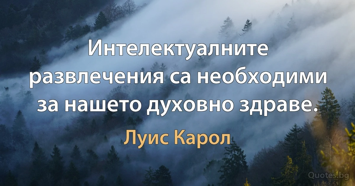 Интелектуалните развлечения са необходими за нашето духовно здраве. (Луис Карол)