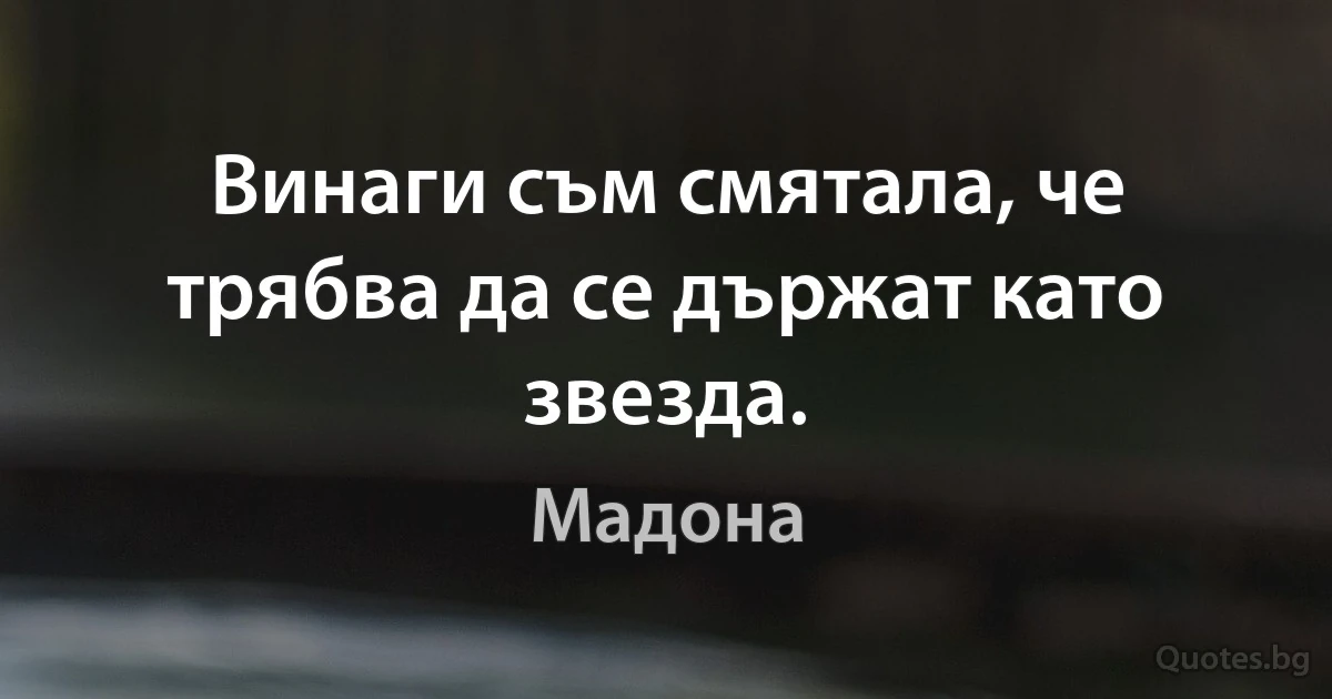 Винаги съм смятала, че трябва да се държат като звезда. (Мадона)