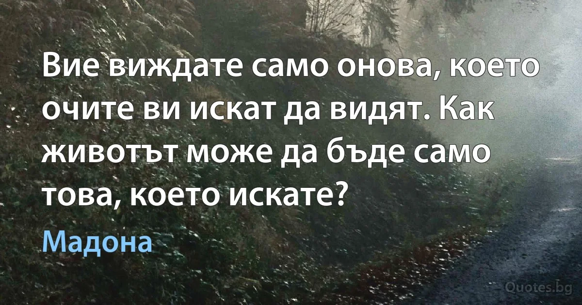 Вие виждате само онова, което очите ви искат да видят. Как животът може да бъде само това, което искате? (Мадона)