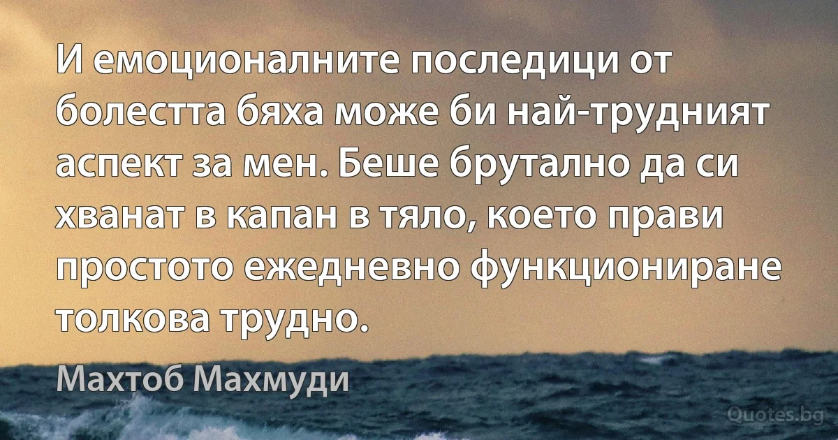 И емоционалните последици от болестта бяха може би най-трудният аспект за мен. Беше брутално да си хванат в капан в тяло, което прави простото ежедневно функциониране толкова трудно. (Махтоб Махмуди)