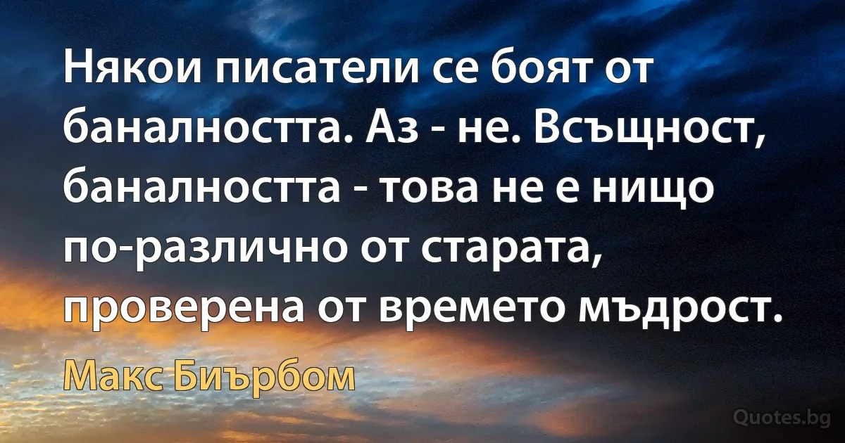 Някои писатели се боят от баналността. Аз - не. Всъщност, баналността - това не е нищо по-различно от старата, проверена от времето мъдрост. (Макс Биърбом)