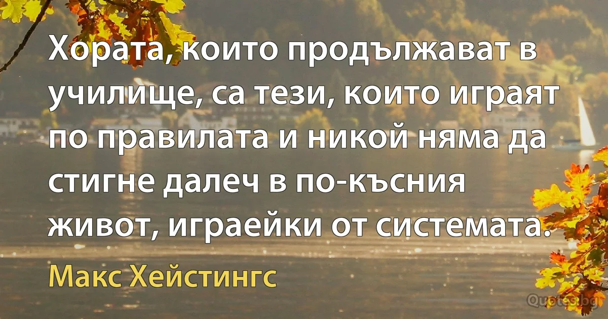 Хората, които продължават в училище, са тези, които играят по правилата и никой няма да стигне далеч в по-късния живот, играейки от системата. (Макс Хейстингс)