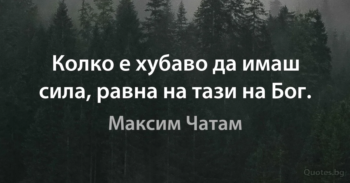 Колко е хубаво да имаш сила, равна на тази на Бог. (Максим Чатам)