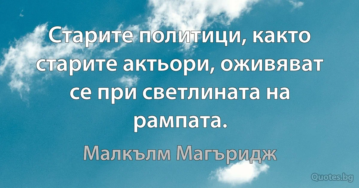 Старите политици, както старите актьори, оживяват се при светлината на рампата. (Малкълм Магъридж)