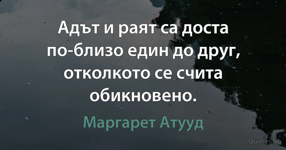 Адът и раят са доста по-близо един до друг, отколкото се счита обикновено. (Маргарет Атууд)