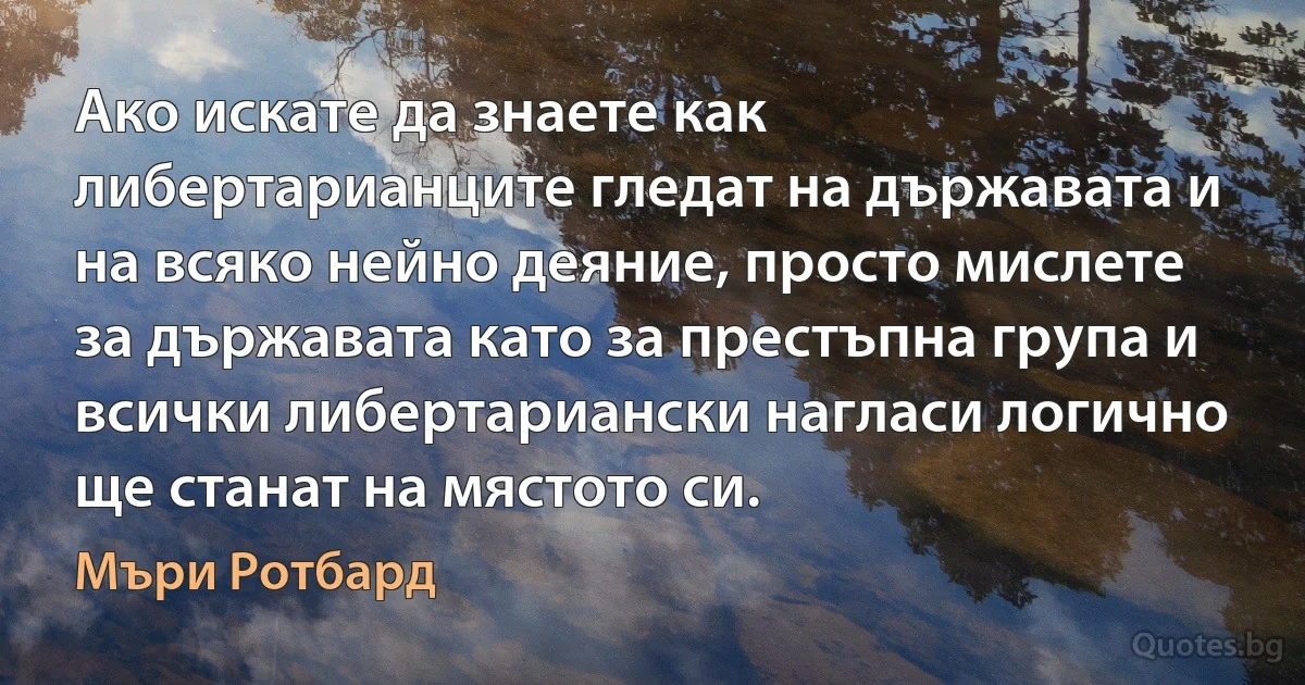 Ако искате да знаете как либертарианците гледат на държавата и на всяко нейно деяние, просто мислете за държавата като за престъпна група и всички либертариански нагласи логично ще станат на мястото си. (Мъри Ротбард)