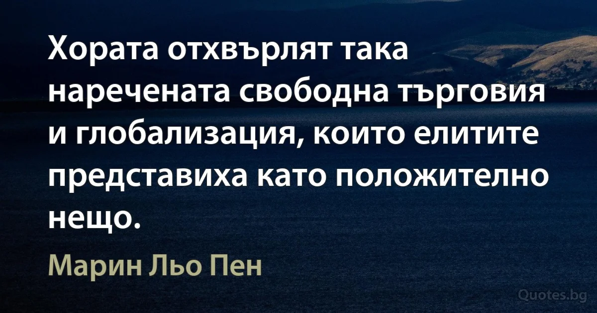 Хората отхвърлят така наречената свободна търговия и глобализация, които елитите представиха като положително нещо. (Марин Льо Пен)