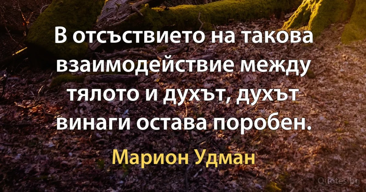 В отсъствието на такова взаимодействие между тялото и духът, духът винаги остава поробен. (Марион Удман)