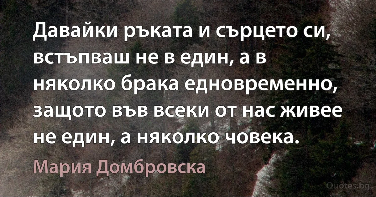 Давайки ръката и сърцето си, встъпваш не в един, а в няколко брака едновременно, защото във всеки от нас живее не един, а няколко човека. (Мария Домбровска)