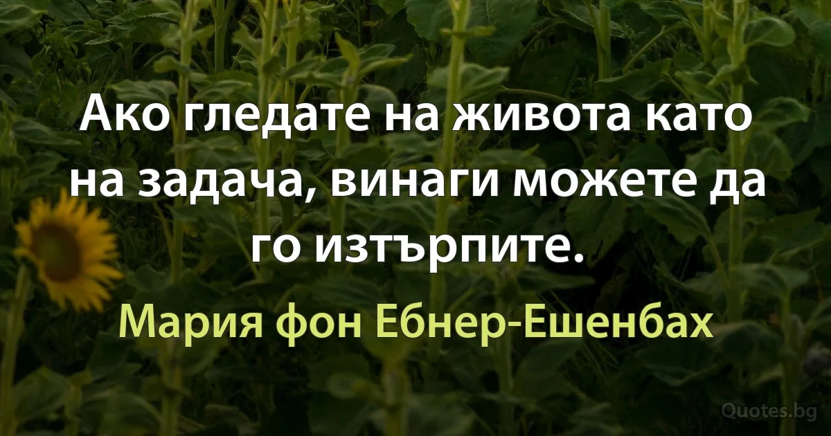 Ако гледате на живота като на задача, винаги можете да го изтърпите. (Мария фон Ебнер-Ешенбах)