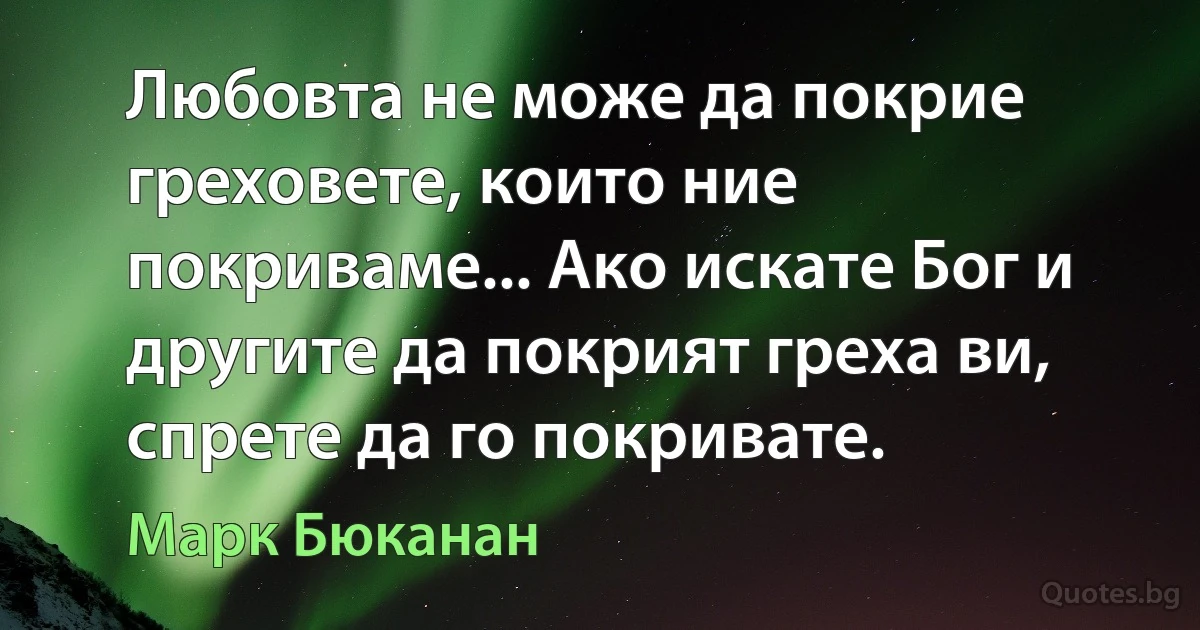 Любовта не може да покрие греховете, които ние покриваме... Ако искате Бог и другите да покрият греха ви, спрете да го покривате. (Марк Бюканан)